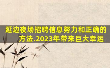 延边夜场招聘信息努力和正确的方法.2023年带来巨大幸运